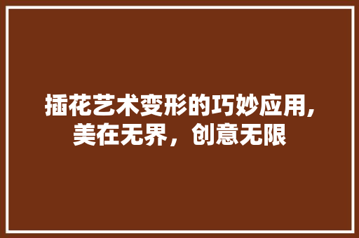 插花艺术变形的巧妙应用,美在无界,创意无限 农业常识 插花艺术变形的巧妙应用,美在无界,创意无限 农业常识