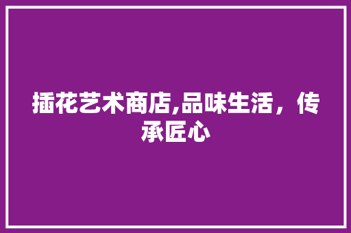 插花艺术商店,品味生活，传承匠心