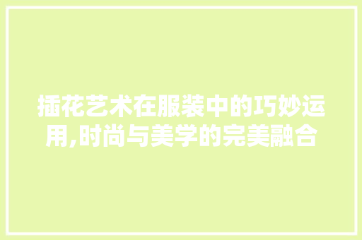 插花艺术在服装中的巧妙运用,时尚与美学的完美融合