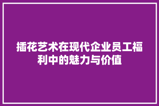 插花艺术在现代企业员工福利中的魅力与价值