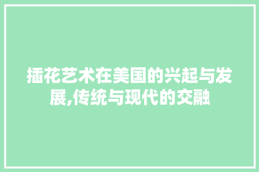 插花艺术在美国的兴起与发展,传统与现代的交融