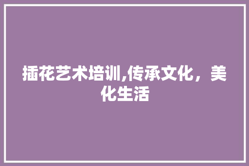 插花艺术培训,传承文化，美化生活