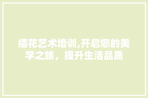 插花艺术培训,开启您的美学之旅，提升生活品质