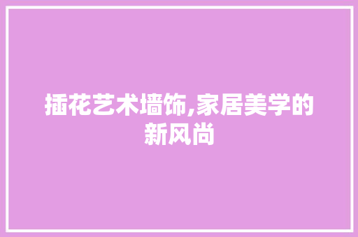 插花艺术墙饰,家居美学的新风尚