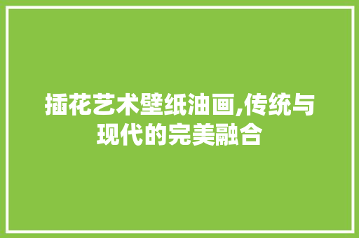 插花艺术壁纸油画,传统与现代的完美融合