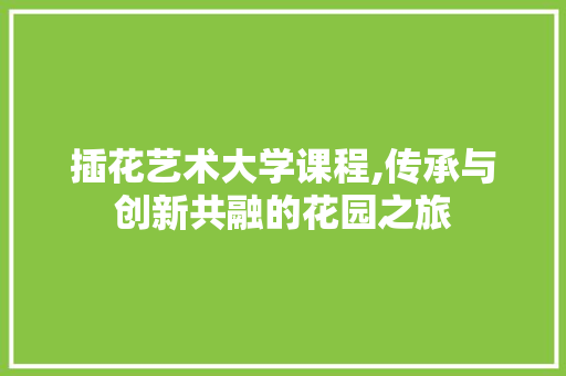 插花艺术大学课程,传承与创新共融的花园之旅