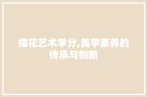 插花艺术学分,美学素养的传承与创新