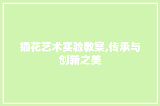 插花艺术实验教案,传承与创新之美
