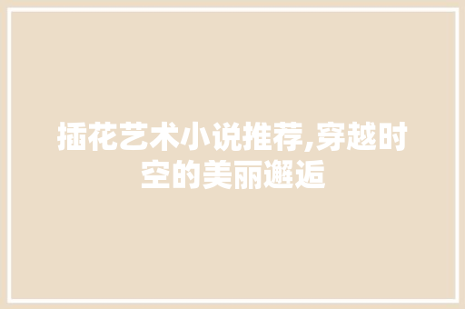 插花艺术小说推荐,穿越时空的美丽邂逅