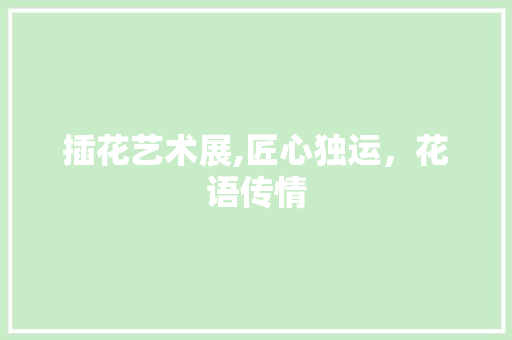 插花艺术展,匠心独运，花语传情
