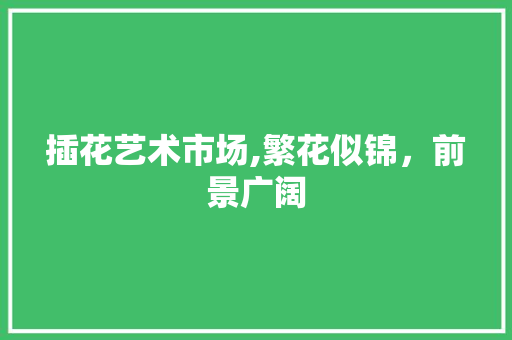 插花艺术市场,繁花似锦，前景广阔