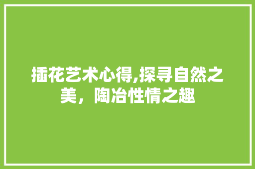 插花艺术心得,探寻自然之美，陶冶性情之趣