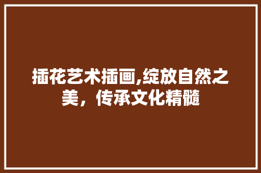 插花艺术插画,绽放自然之美，传承文化精髓