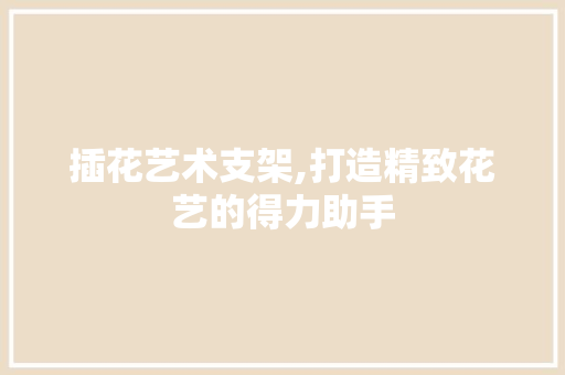 插花艺术支架,打造精致花艺的得力助手