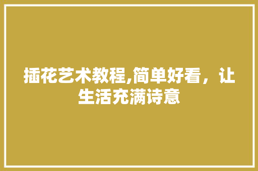 插花艺术教程,简单好看，让生活充满诗意
