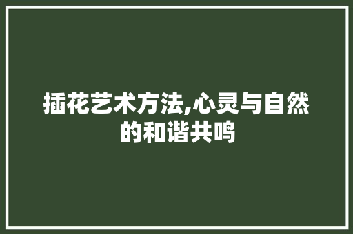 插花艺术方法,心灵与自然的和谐共鸣