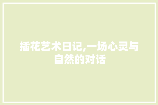 插花艺术日记,一场心灵与自然的对话