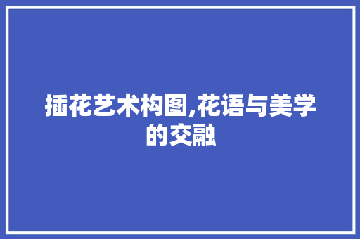 插花艺术构图,花语与美学的交融
