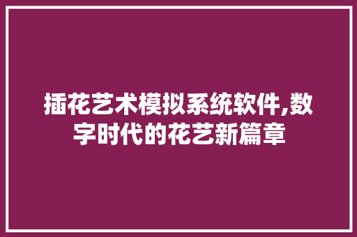 插花艺术模拟系统软件,数字时代的花艺新篇章