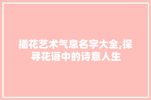 插花艺术气息名字大全,探寻花语中的诗意人生 土壤施肥