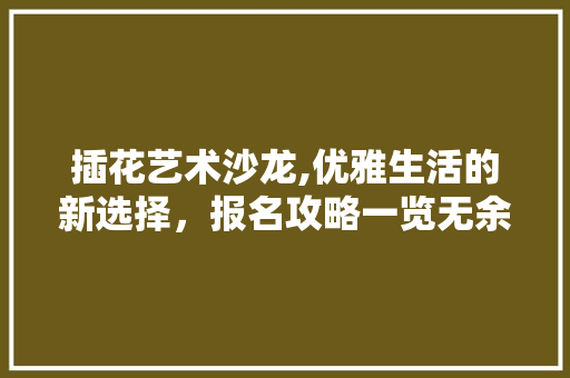 插花艺术沙龙,优雅生活的新选择，报名攻略一览无余 番茄病虫害防治