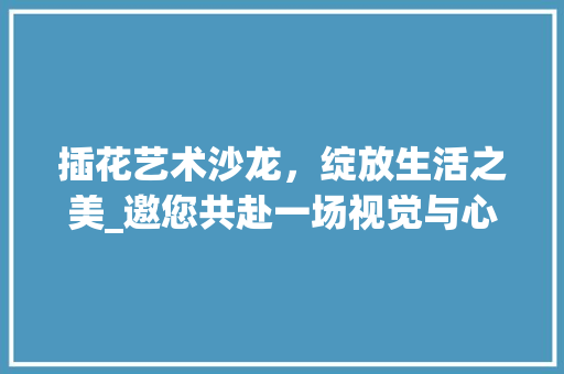 插花艺术沙龙，绽放生活之美_邀您共赴一场视觉与心灵的盛宴
