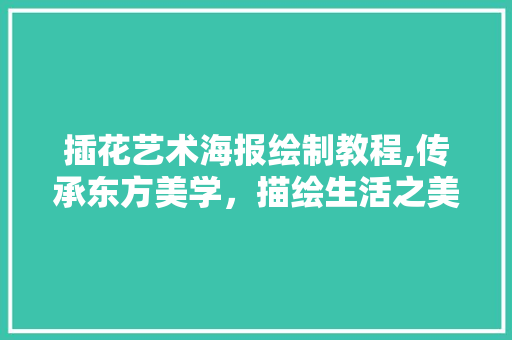 插花艺术海报绘制教程,传承东方美学，描绘生活之美