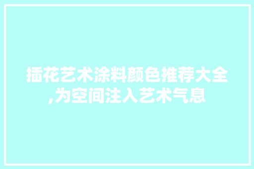 插花艺术涂料颜色推荐大全,为空间注入艺术气息 植物种类