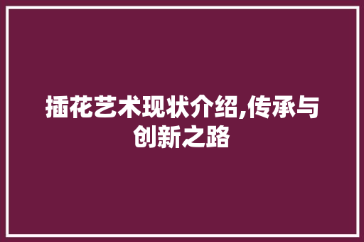 插花艺术现状介绍,传承与创新之路 土壤施肥 插花艺术现状介绍,传承与创新之路 土壤施肥