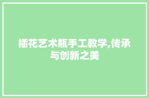 插花艺术瓶手工教学,传承与创新之美