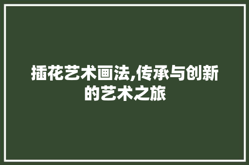 插花艺术画法,传承与创新的艺术之旅