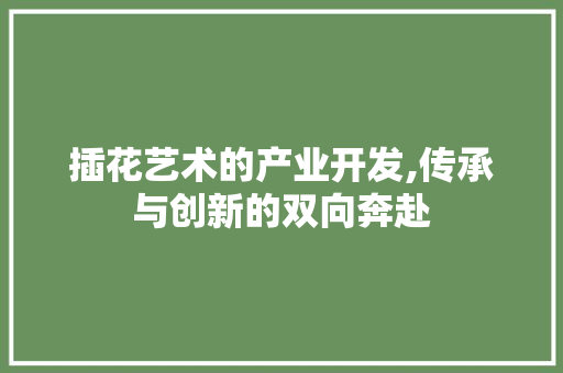 插花艺术的产业开发,传承与创新的双向奔赴