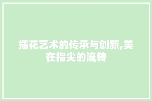 插花艺术的传承与创新,美在指尖的流转