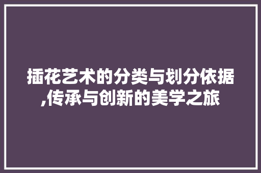 插花艺术的分类与划分依据,传承与创新的美学之旅