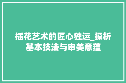 插花艺术的匠心独运_探析基本技法与审美意蕴