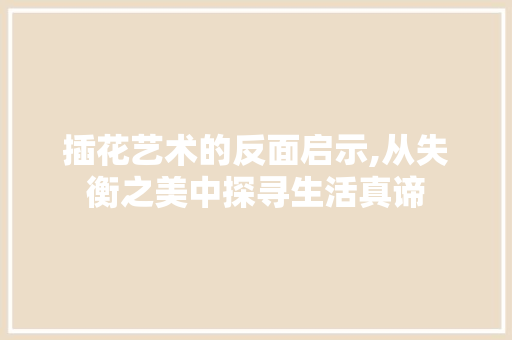 插花艺术的反面启示,从失衡之美中探寻生活真谛