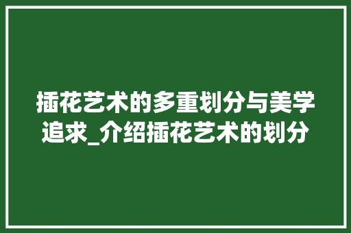 插花艺术的多重划分与美学追求_介绍插花艺术的划分依据