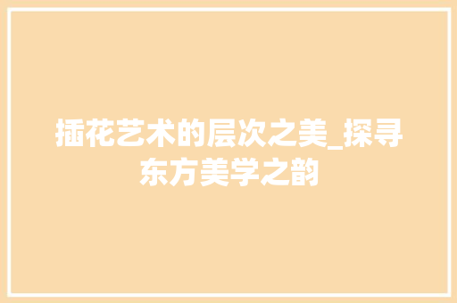 插花艺术的层次之美_探寻东方美学之韵