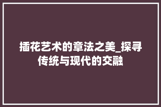 插花艺术的章法之美_探寻传统与现代的交融