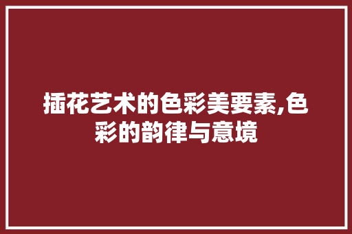插花艺术的色彩美要素,色彩的韵律与意境 插花艺术的色彩美要素,色彩的韵律与意境