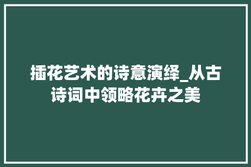 插花艺术的诗意演绎_从古诗词中领略花卉之美