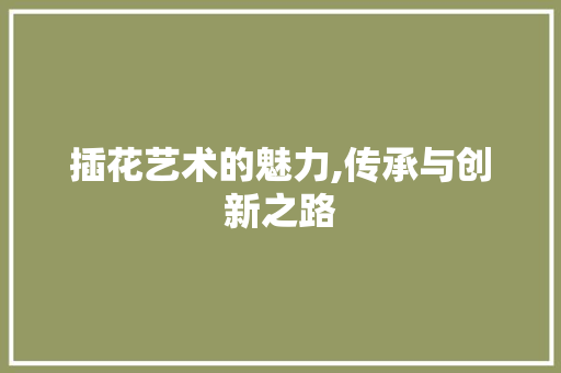 插花艺术的魅力,传承与创新之路 种植技巧