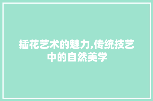 插花艺术的魅力,传统技艺中的自然美学 番茄种植技巧