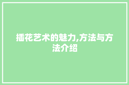 插花艺术的魅力,方法与方法介绍 农业常识