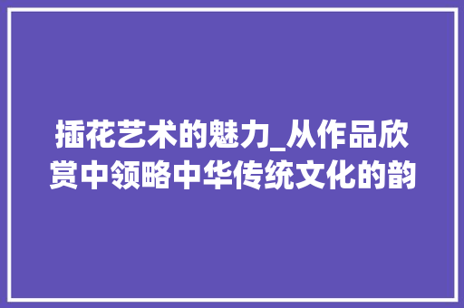 插花艺术的魅力_从作品欣赏中领略中华传统文化的韵味 植物种类