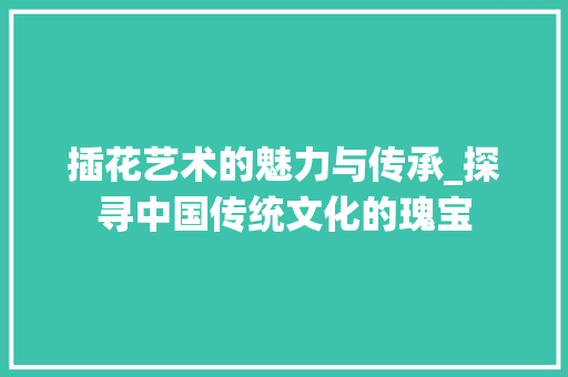 插花艺术的魅力与传承_探寻中国传统文化的瑰宝 植物种类
