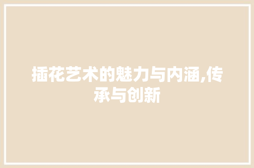 插花艺术的魅力与内涵,传承与创新 土壤施肥 插花艺术的魅力与内涵,传承与创新 土壤施肥