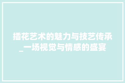 插花艺术的魅力与技艺传承_一场视觉与情感的盛宴 植物种类