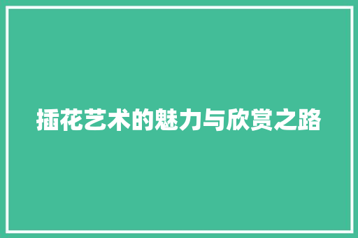 插花艺术的魅力与欣赏之路 花朵知识