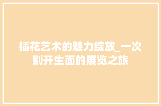 插花艺术的魅力绽放_一次别开生面的展览之旅 番茄种植技巧